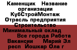 Каменщик › Название организации ­ КубСтройМонтаж › Отрасль предприятия ­ Строительство › Минимальный оклад ­ 100 000 - Все города Работа » Вакансии   . Марий Эл респ.,Йошкар-Ола г.